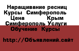 Наращивание ресниц. Курсы. Симферополь. › Цена ­ 6 000 - Крым, Симферополь Услуги » Обучение. Курсы   